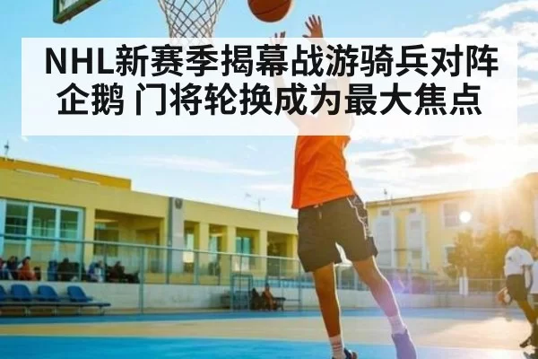 NHL新赛季揭幕战游骑兵对阵企鹅 门将轮换成为最大焦点